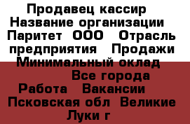 Продавец-кассир › Название организации ­ Паритет, ООО › Отрасль предприятия ­ Продажи › Минимальный оклад ­ 18 000 - Все города Работа » Вакансии   . Псковская обл.,Великие Луки г.